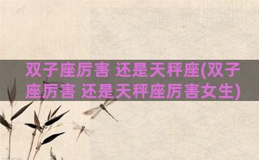 双子座厉害 还是天秤座(双子座厉害 还是天秤座厉害女生)
